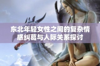 东北年轻女性之间的复杂情感纠葛与人际关系探讨