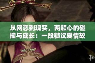 从网恋到现实，两颗心的碰撞与成长：一段糙汉爱情故事