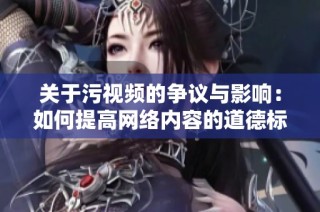 关于污视频的争议与影响：如何提高网络内容的道德标准