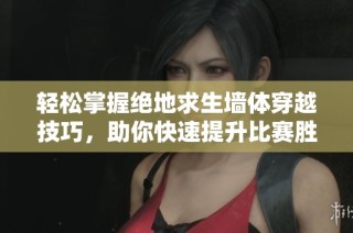 轻松掌握绝地求生墙体穿越技巧，助你快速提升比赛胜率