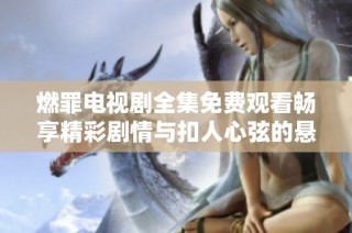 燃罪电视剧全集免费观看畅享精彩剧情与扣人心弦的悬疑推理
