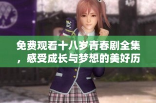 免费观看十八岁青春剧全集，感受成长与梦想的美好历程