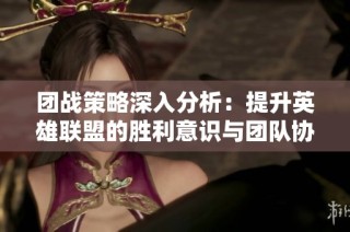 团战策略深入分析：提升英雄联盟的胜利意识与团队协作技巧