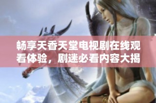 畅享天香天堂电视剧在线观看体验，剧迷必看内容大揭秘