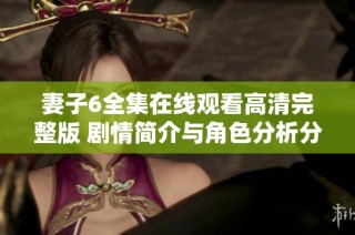 妻子6全集在线观看高清完整版 剧情简介与角色分析分享