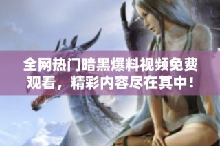 全网热门暗黑爆料视频免费观看，精彩内容尽在其中！
