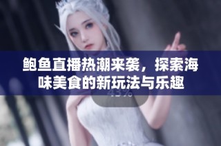 鲍鱼直播热潮来袭，探索海味美食的新玩法与乐趣