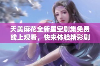 天美麻花全新星空剧集免费线上观看，快来体验精彩剧情！