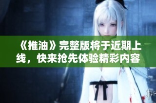 《推油》完整版将于近期上线，快来抢先体验精彩内容！
