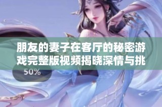朋友的妻子在客厅的秘密游戏完整版视频揭晓深情与挑战
