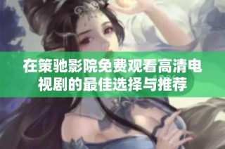 在策驰影院免费观看高清电视剧的最佳选择与推荐