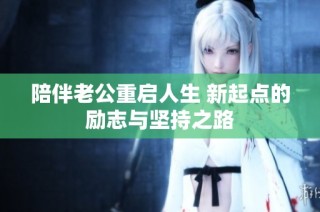 陪伴老公重启人生 新起点的励志与坚持之路