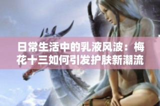日常生活中的乳液风波：梅花十三如何引发护肤新潮流