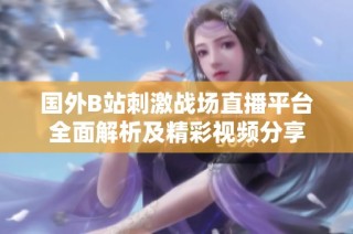 国外B站刺激战场直播平台全面解析及精彩视频分享