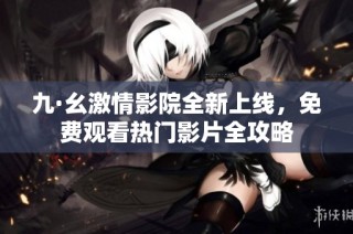 九·幺激情影院全新上线，免费观看热门影片全攻略