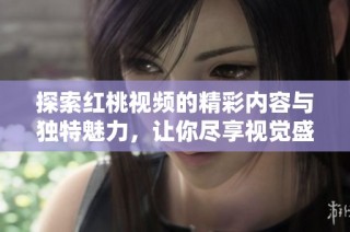 探索红桃视频的精彩内容与独特魅力，让你尽享视觉盛宴