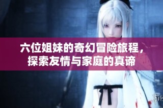 六位姐妹的奇幻冒险旅程，探索友情与家庭的真谛