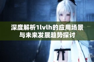 深度解析1lvlh的应用场景与未来发展趋势探讨