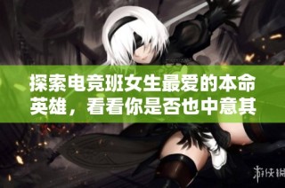 探索电竞班女生最爱的本命英雄，看看你是否也中意其中一位！