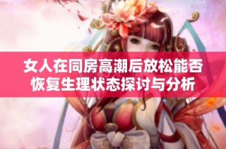 女人在同房高潮后放松能否恢复生理状态探讨与分析