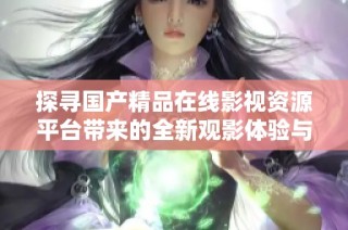 探寻国产精品在线影视资源平台带来的全新观影体验与创作风潮