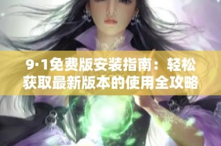 9·1免费版安装指南：轻松获取最新版本的使用全攻略