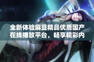 全新体验麻豆精品优质国产在线播放平台，畅享精彩内容与无限乐趣