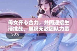 母女齐心合力，共同迎接生活挑战，展现无敌团队力量
