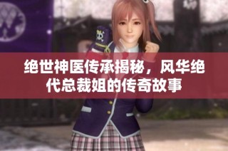 绝世神医传承揭秘，风华绝代总裁姐的传奇故事