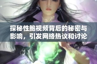 探秘性鲍视频背后的秘密与影响，引发网络热议和讨论