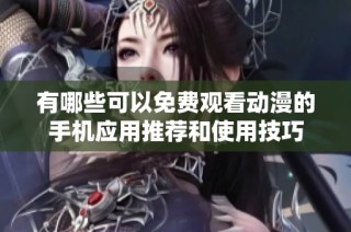 有哪些可以免费观看动漫的手机应用推荐和使用技巧