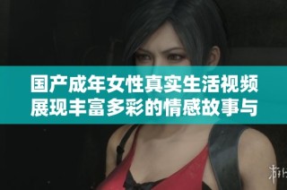 国产成年女性真实生活视频展现丰富多彩的情感故事与人生体验