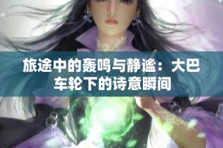 旅途中的轰鸣与静谧：大巴车轮下的诗意瞬间