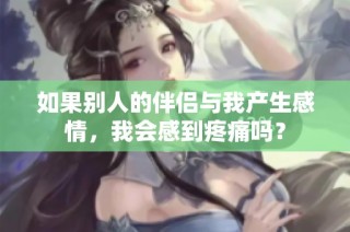 如果别人的伴侣与我产生感情，我会感到疼痛吗？