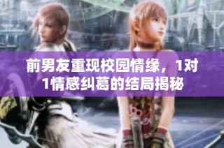 前男友重现校园情缘，1对1情感纠葛的结局揭秘
