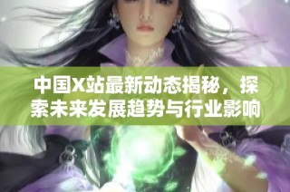 中国X站最新动态揭秘，探索未来发展趋势与行业影响力