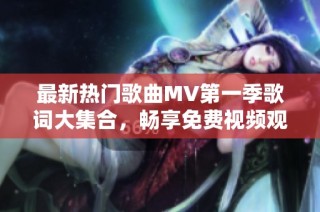 最新热门歌曲MV第一季歌词大集合，畅享免费视频观看体验