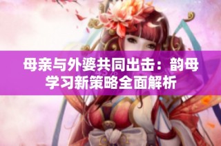 母亲与外婆共同出击：韵母学习新策略全面解析
