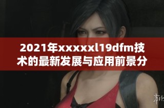2021年xxxxxl19dfm技术的最新发展与应用前景分析