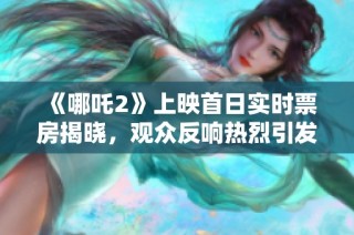 《哪吒2》上映首日实时票房揭晓，观众反响热烈引发热议