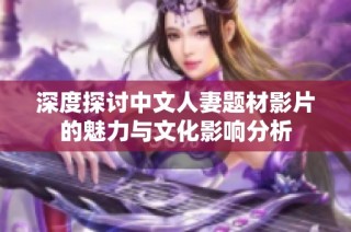 深度探讨中文人妻题材影片的魅力与文化影响分析