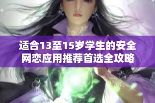 适合13至15岁学生的安全网恋应用推荐首选全攻略