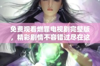 免费观看燃罪电视剧完整版，精彩剧情不容错过尽在这里