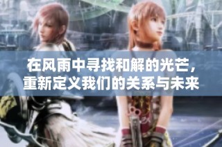 在风雨中寻找和解的光芒，重新定义我们的关系与未来