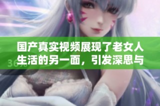 国产真实视频展现了老女人生活的另一面，引发深思与讨论