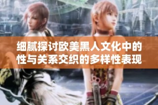 细腻探讨欧美黑人文化中的性与关系交织的多样性表现