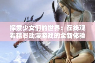 探索少女们的世界：在线观看精彩动漫游戏的全新体验