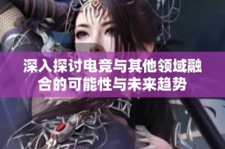 深入探讨电竞与其他领域融合的可能性与未来趋势