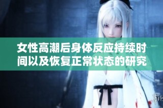女性高潮后身体反应持续时间以及恢复正常状态的研究探讨