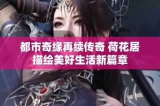 都市奇缘再续传奇 荷花居描绘美好生活新篇章